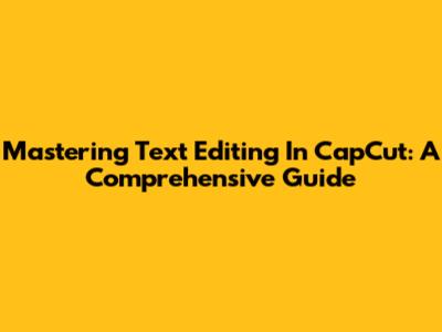 Mastering Text Editing In CapCut: A Comprehensive Guide