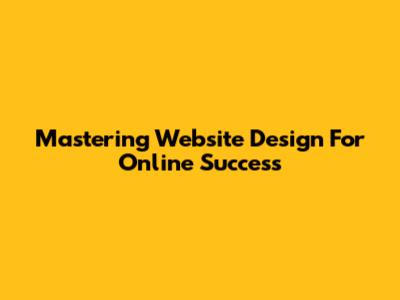 Mastering Website Design For Online Success