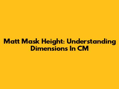 Matt Mask Height: Understanding Dimensions In CM