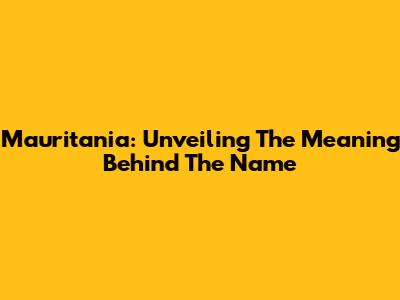 Mauritania: Unveiling The Meaning Behind The Name