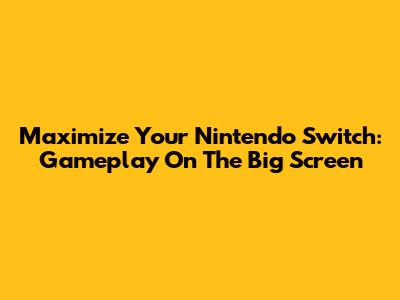 Maximize Your Nintendo Switch: Gameplay On The Big Screen