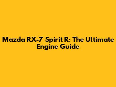Mazda RX-7 Spirit R: The Ultimate Engine Guide