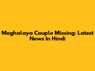 Meghalaya Couple Missing: Latest News In Hindi