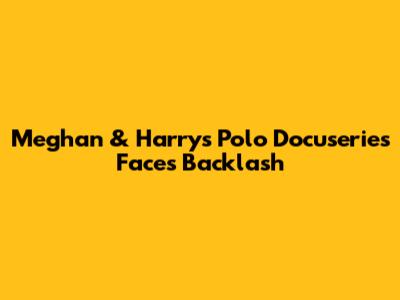 Meghan & Harry's Polo Docuseries Faces Backlash