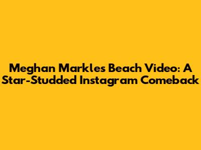 Meghan Markle's Beach Video: A Star-Studded Instagram Comeback
