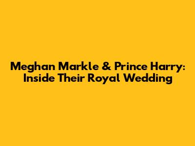 Meghan Markle & Prince Harry: Inside Their Royal Wedding