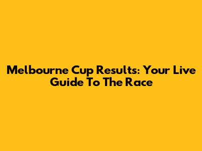 Melbourne Cup Results: Your Live Guide To The Race