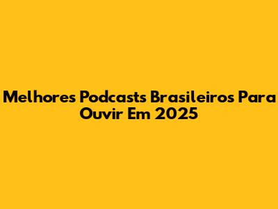 Melhores Podcasts Brasileiros Para Ouvir Em 2025