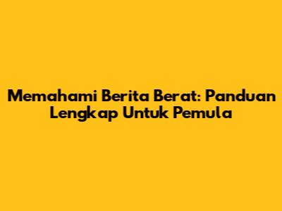 Memahami Berita Berat: Panduan Lengkap Untuk Pemula