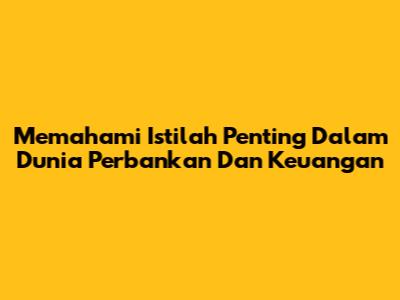 Memahami Istilah Penting Dalam Dunia Perbankan Dan Keuangan