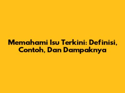 Memahami Isu Terkini: Definisi, Contoh, Dan Dampaknya