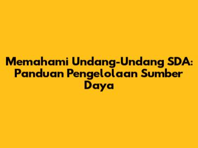 Memahami Undang-Undang SDA: Panduan Pengelolaan Sumber Daya