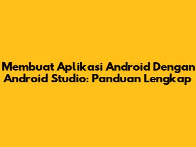 Membuat Aplikasi Android Dengan Android Studio: Panduan Lengkap