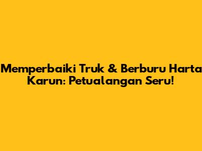 Memperbaiki Truk & Berburu Harta Karun: Petualangan Seru!