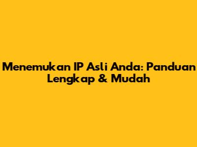 Menemukan IP Asli Anda: Panduan Lengkap & Mudah
