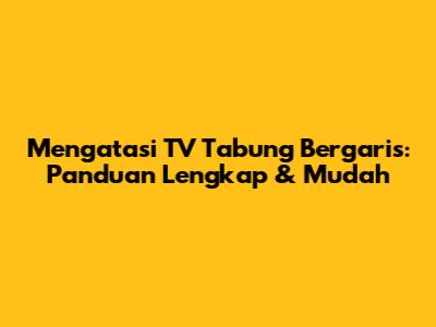 Mengatasi TV Tabung Bergaris: Panduan Lengkap & Mudah