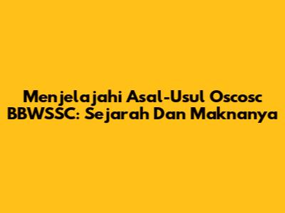 Menjelajahi Asal-Usul Oscosc BBWSSC: Sejarah Dan Maknanya