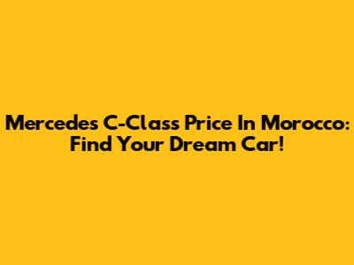 Mercedes C-Class Price In Morocco: Find Your Dream Car!