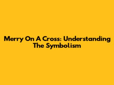 Merry On A Cross: Understanding The Symbolism