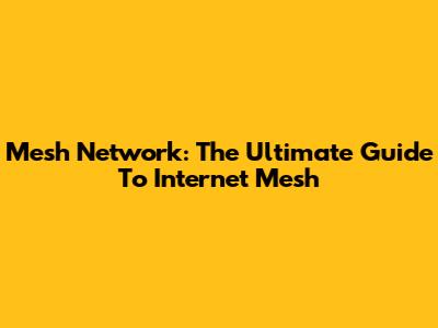 Mesh Network: The Ultimate Guide To Internet Mesh