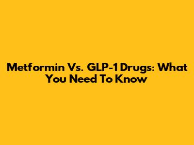 Metformin Vs. GLP-1 Drugs: What You Need To Know