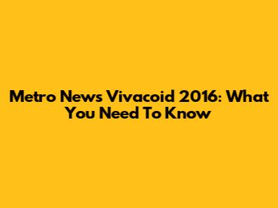 Metro News Vivacoid 2016: What You Need To Know