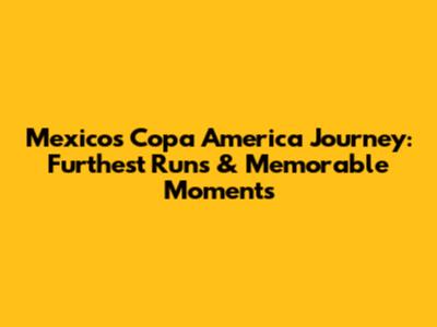 Mexico's Copa America Journey: Furthest Runs & Memorable Moments