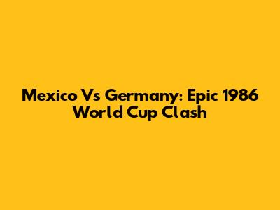 Mexico Vs Germany: Epic 1986 World Cup Clash
