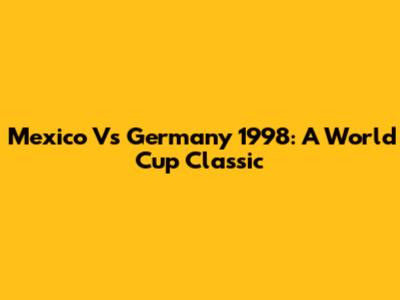 Mexico Vs Germany 1998: A World Cup Classic