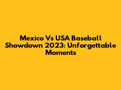 Mexico Vs USA Baseball Showdown 2023: Unforgettable Moments