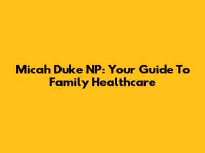 Micah Duke NP: Your Guide To Family Healthcare