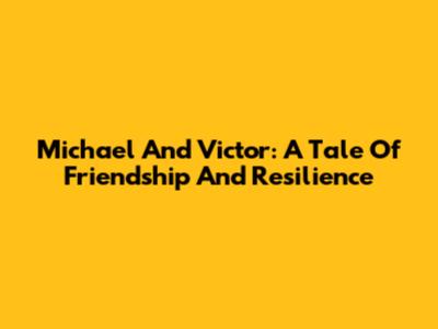 Michael And Victor: A Tale Of Friendship And Resilience