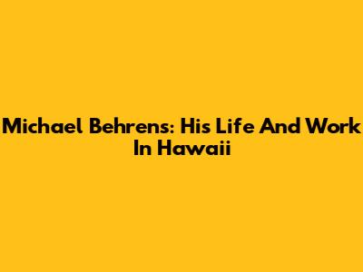 Michael Behrens: His Life And Work In Hawaii