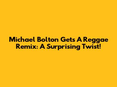 Michael Bolton Gets A Reggae Remix: A Surprising Twist!