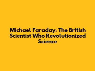 Michael Faraday: The British Scientist Who Revolutionized Science