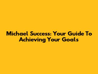 Michael Success: Your Guide To Achieving Your Goals