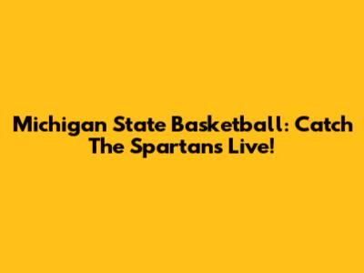 Michigan State Basketball: Catch The Spartans Live!