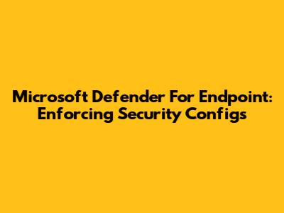 Microsoft Defender For Endpoint: Enforcing Security Configs