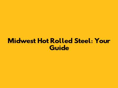 Midwest Hot Rolled Steel: Your Guide