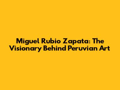 Miguel Rubio Zapata: The Visionary Behind Peruvian Art