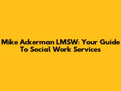 Mike Ackerman LMSW: Your Guide To Social Work Services