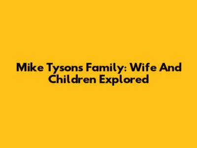 Mike Tyson's Family: Wife And Children Explored