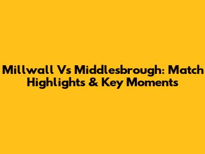 Millwall Vs Middlesbrough: Match Highlights & Key Moments