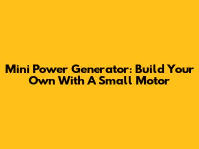 Mini Power Generator: Build Your Own With A Small Motor