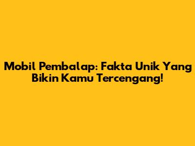 Mobil Pembalap: Fakta Unik Yang Bikin Kamu Tercengang!