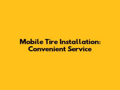 Mobile Tire Installation: Convenient Service