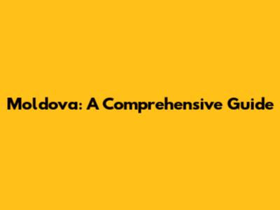 Moldova: A Comprehensive Guide