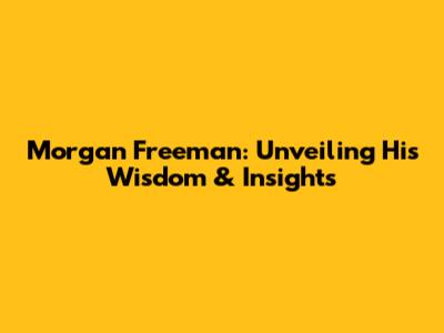 Morgan Freeman: Unveiling His Wisdom & Insights