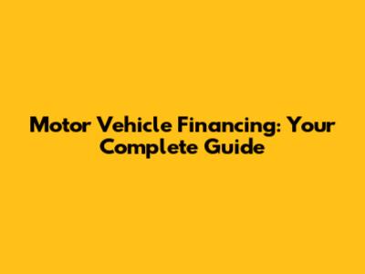 Motor Vehicle Financing: Your Complete Guide