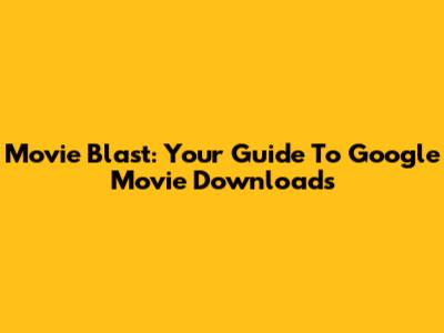 Movie Blast: Your Guide To Google Movie Downloads